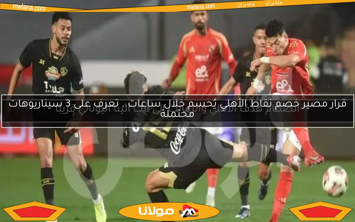 قرار مصير خصم نقاط الأهلي يُحسم خلال ساعات.. تعرف على 3 سيناريوهات محتملة