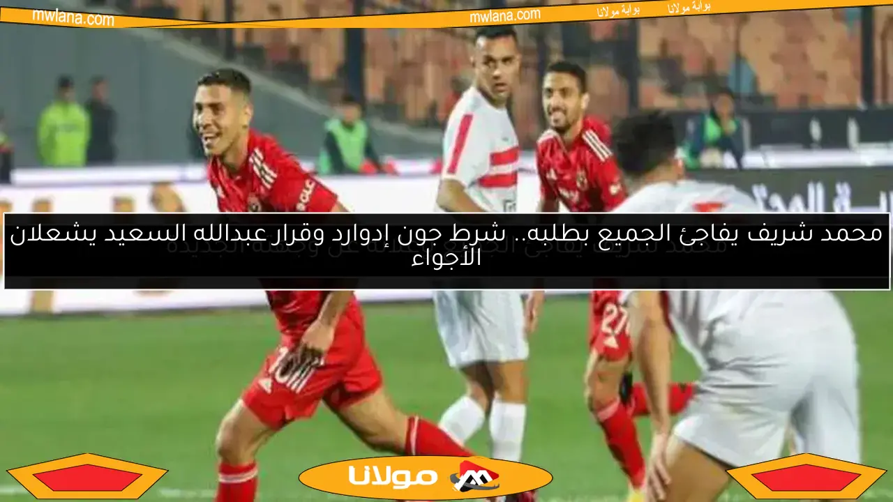 محمد شريف يفاجئ الجميع بطلبه.. شرط جون إدوارد وقرار عبدالله السعيد يشعلان الأجواء