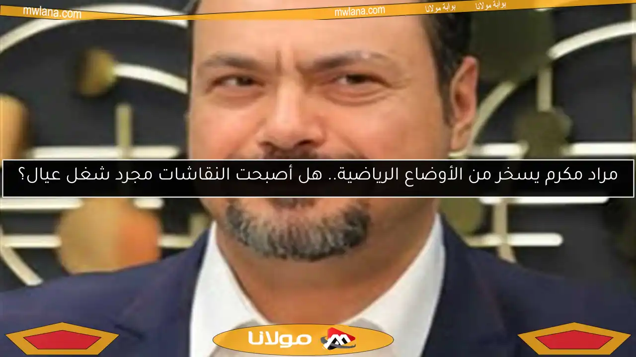 مراد مكرم يسخر من الأوضاع الرياضية.. هل أصبحت النقاشات مجرد شغل عيال؟