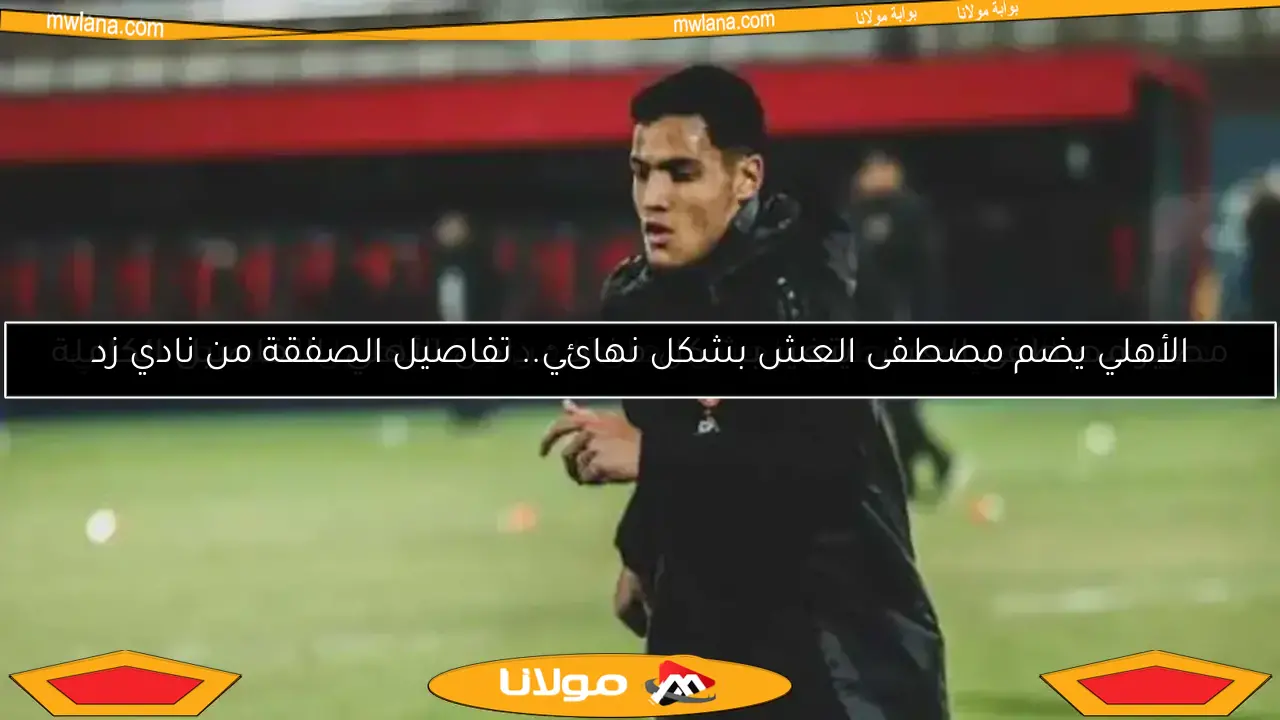 الأهلي يحدد موقفه النهائي بشأن ضم مصطفى العش من نادي زد