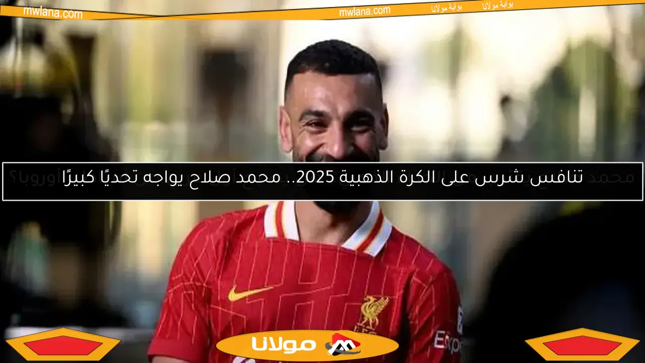 تنافس شرس على الكرة الذهبية 2025.. محمد صلاح يواجه تحديًا كبيرًا