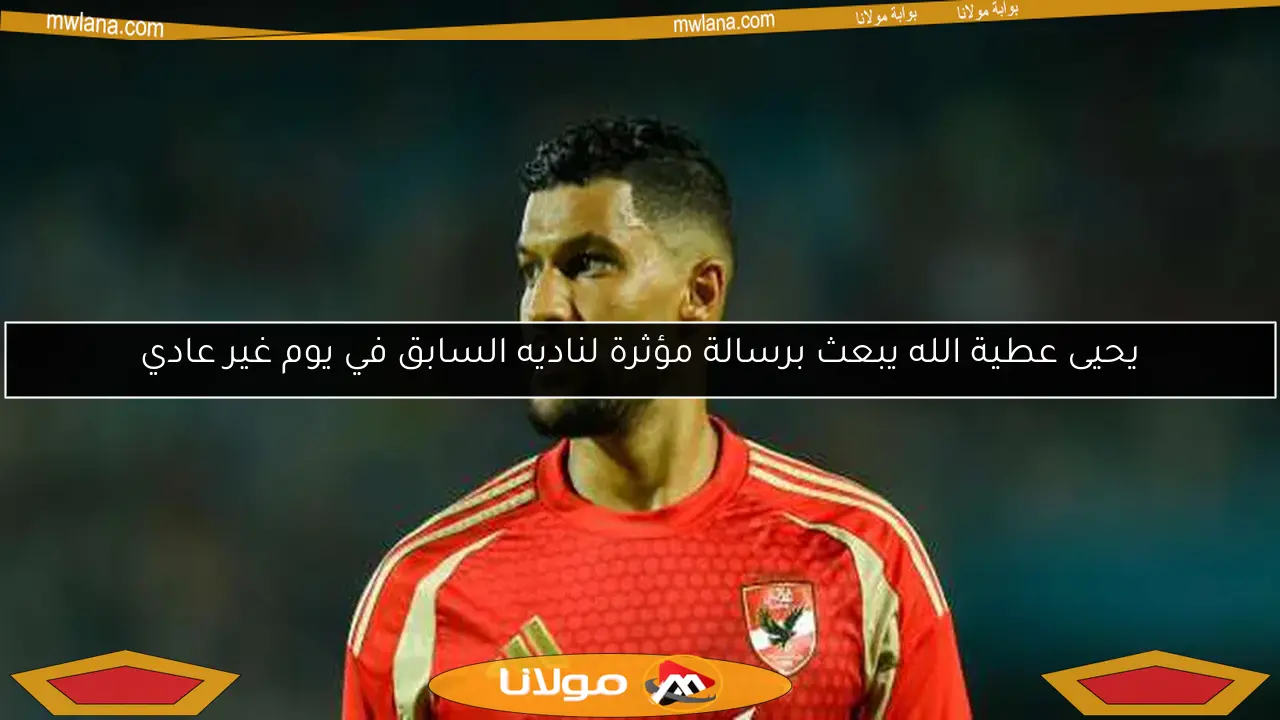 يحيى عطية الله يبعث برسالة مؤثرة لناديه السابق في يوم غير عادي