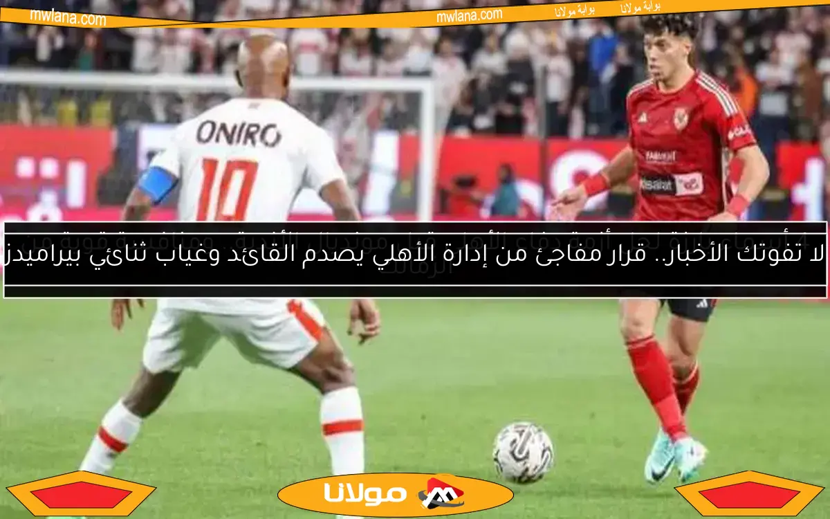 لا تفوتك الأخبار.. قرار مفاجئ من إدارة الأهلي يصدم القائد وغياب ثنائي بيراميدز