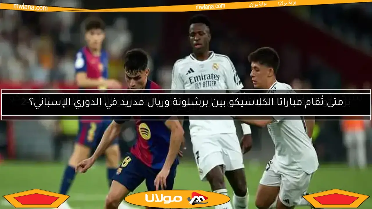 متى تُقام مباراتا الكلاسيكو بين برشلونة وريال مدريد في الدوري الإسباني؟