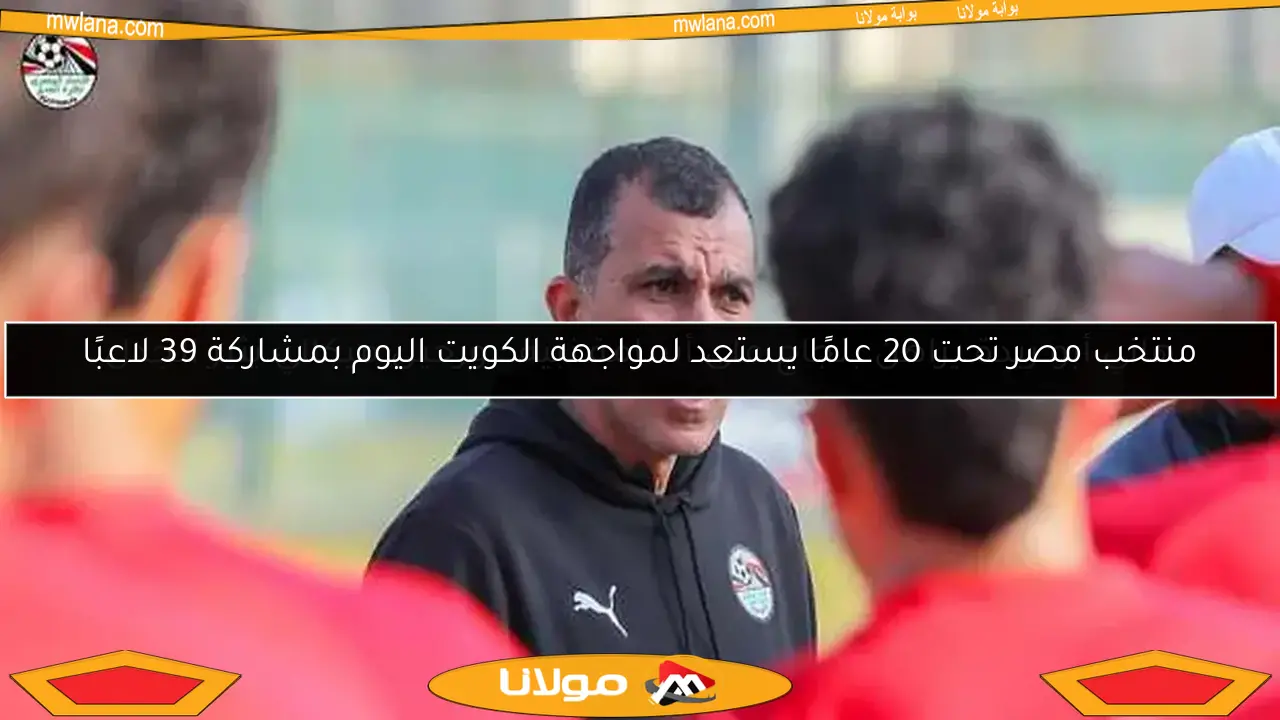 منتخب مصر تحت 20 عامًا يستعد لمواجهة الكويت اليوم بمشاركة 39 لاعبًا