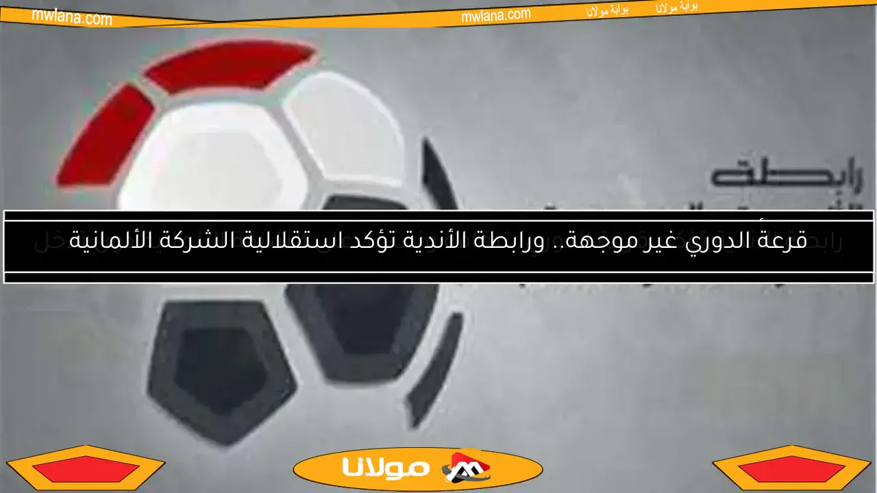 رابطة الأندية تؤكد: قرعة الدوري شفافة ونعتمد على الشركة الألمانية دون تدخل