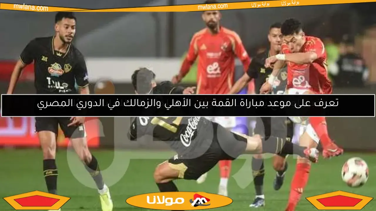 تعرف على موعد مباراة القمة بين الأهلي والزمالك في الدوري المصري
