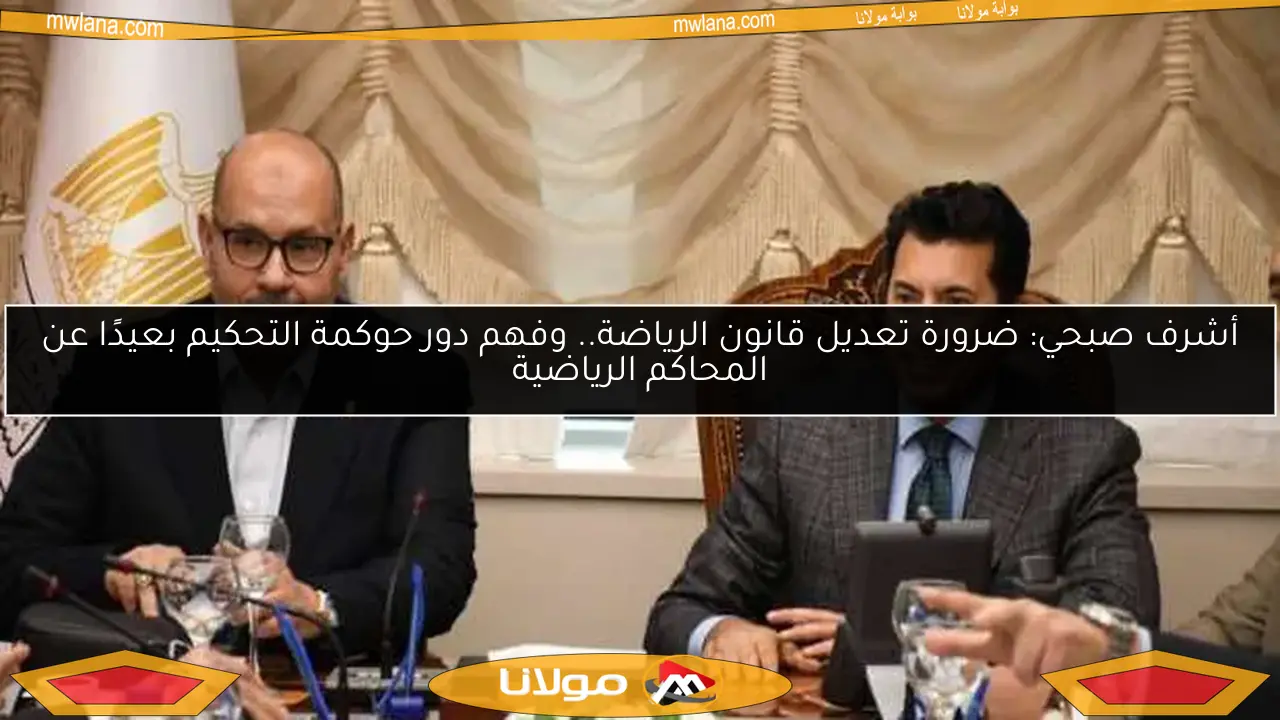 أشرف صبحي: ضرورة تعديل قانون الرياضة.. وفهم دور حوكمة التحكيم بعيدًا عن المحاكم الرياضية