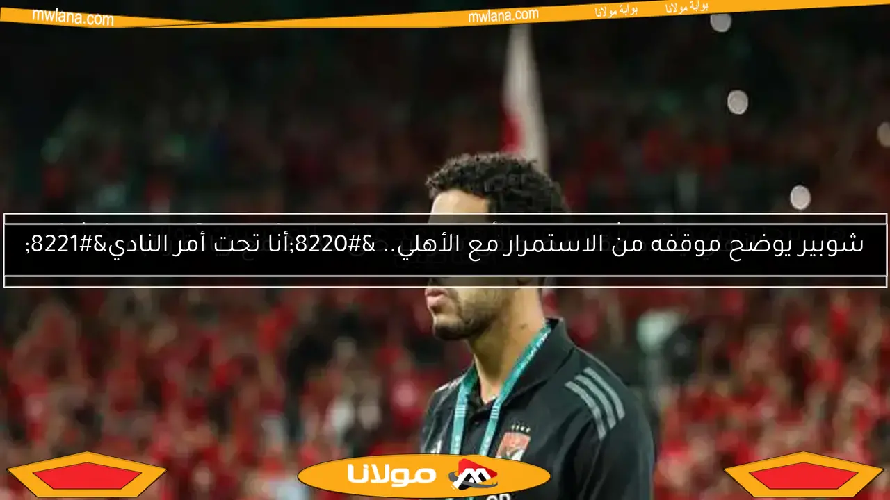 هل يرحل مصطفى شوبير عن الأهلي بعد عرض المكسيك؟ والده يكشف التفاصيل