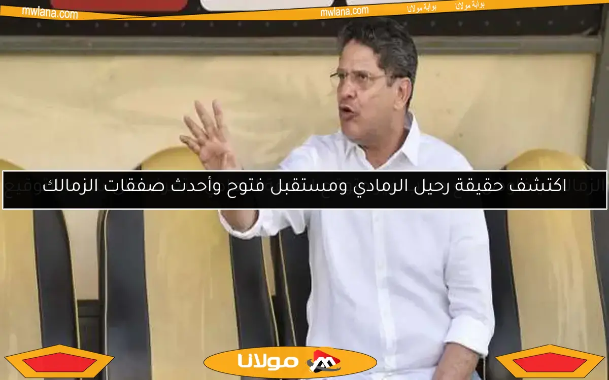 اكتشف حقيقة رحيل الرمادي ومستقبل فتوح وأحدث صفقات الزمالك