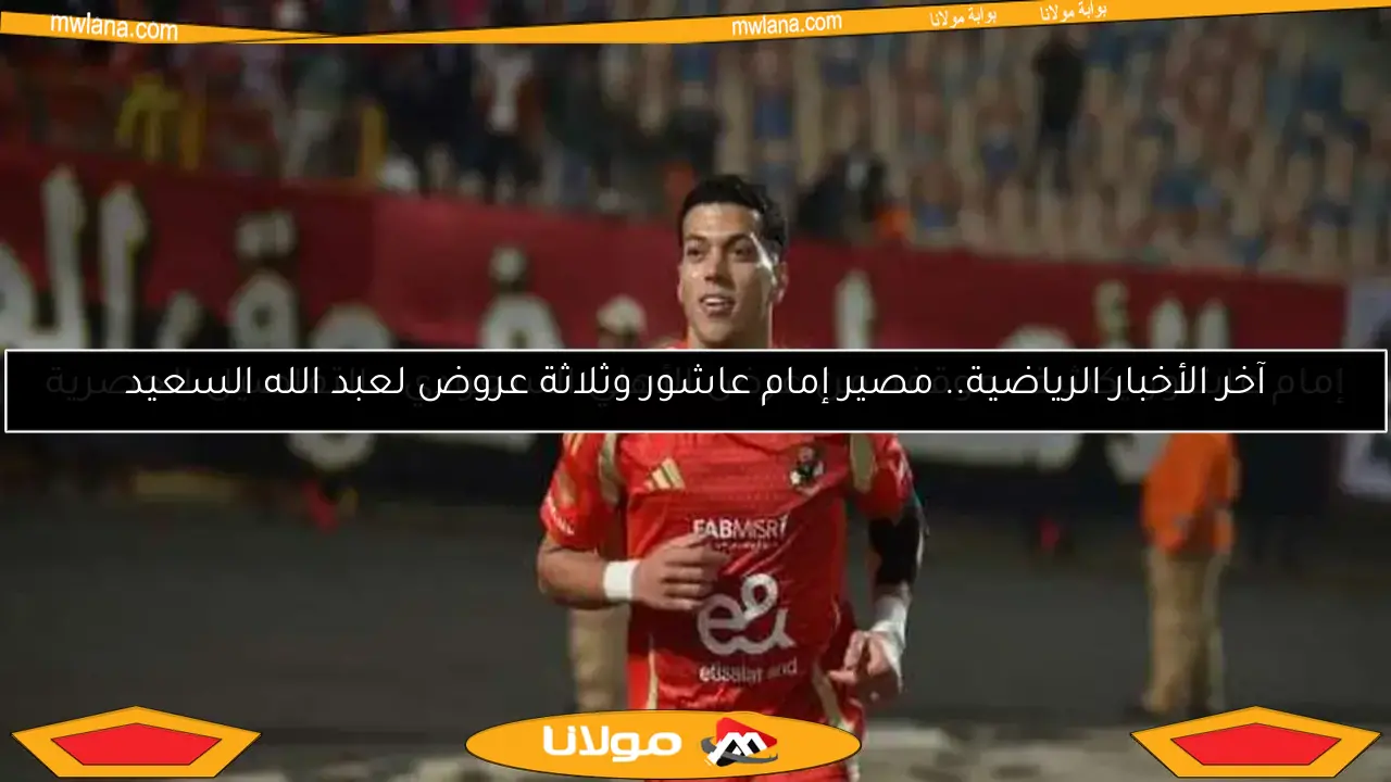 آخر الأخبار الرياضية.. مصير إمام عاشور وثلاثة عروض لعبد الله السعيد