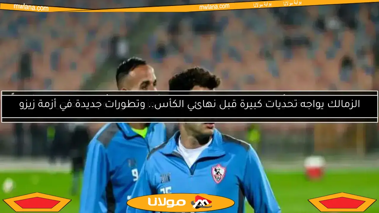 الزمالك يواجه تحديات كبيرة قبل نهائي الكأس.. وتطورات جديدة في أزمة زيزو