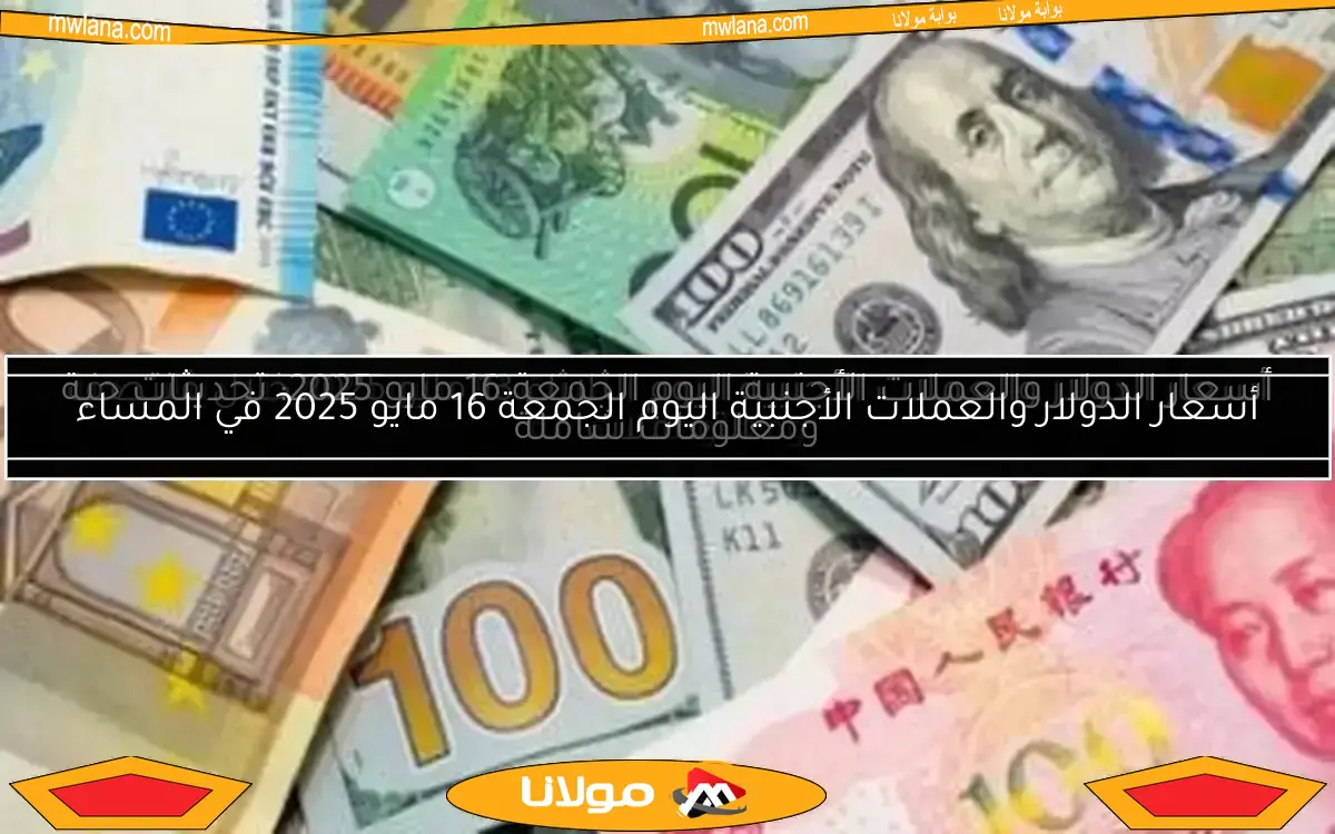 أسعار الدولار والعملات الأجنبية اليوم الجمعة 16 مايو 2025 في المساء