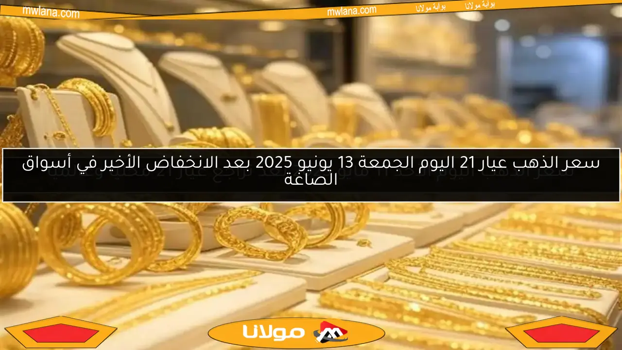 سعر الذهب عيار 21 اليوم الجمعة 13 يونيو 2025 بعد الانخفاض الأخير في أسواق الصاغة