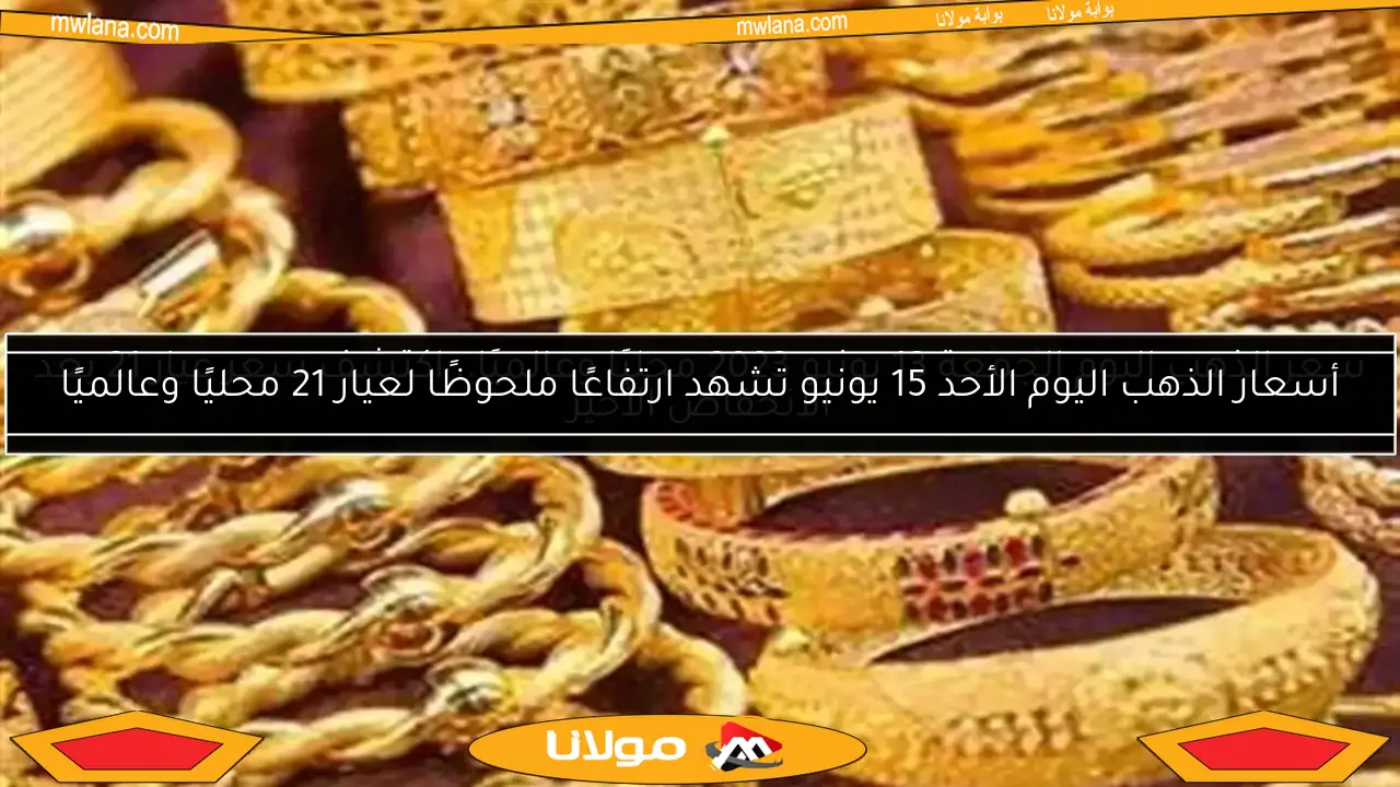 أسعار الذهب اليوم الأحد 15 يونيو تشهد ارتفاعًا ملحوظًا لعيار 21 محليًا وعالميًا