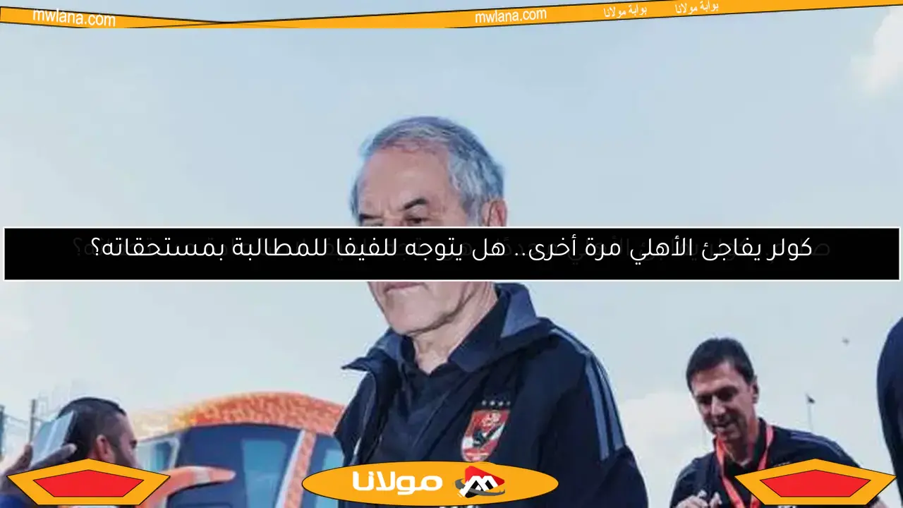 كولر يفاجئ الأهلي مرة أخرى.. هل يتوجه للفيفا للمطالبة بمستحقاته؟