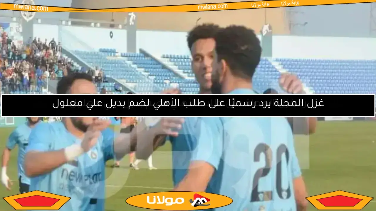 رد غزل المحلة على طلب الأهلي لضم بديل علي معلول