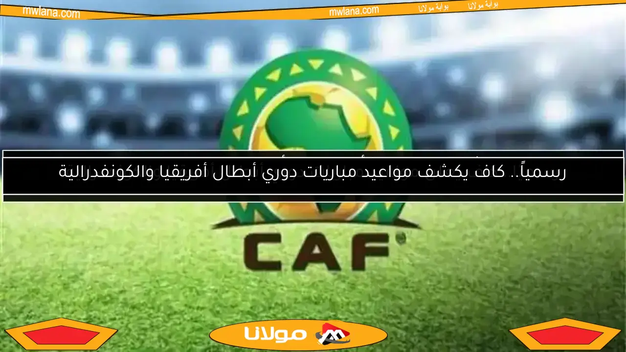 رسمياً.. كاف يكشف مواعيد مباريات دوري أبطال أفريقيا والكونفدرالية