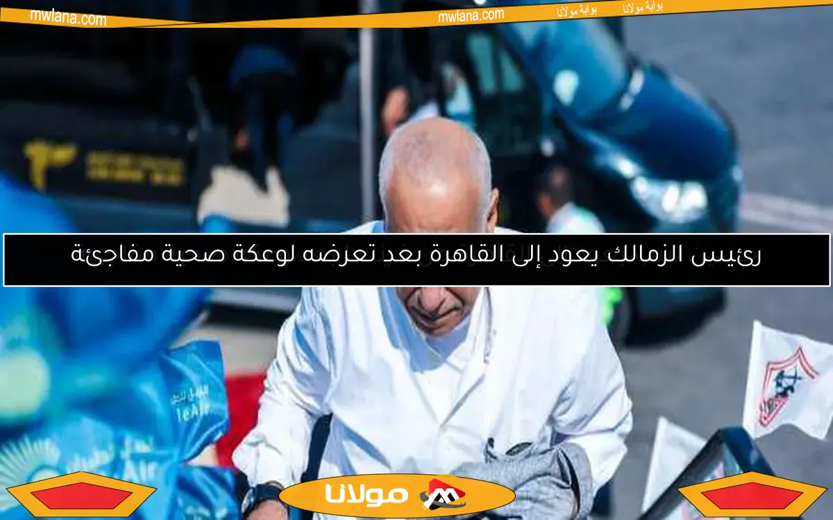 رئيس الزمالك يعود إلى القاهرة بعد تعرضه لوعكة صحية مفاجئة