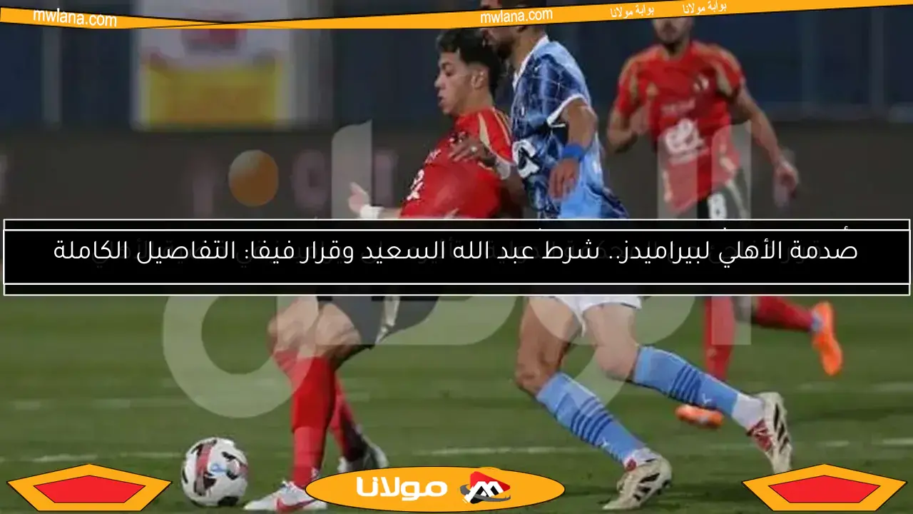 صدمة الأهلي لبيراميدز.. شرط عبد الله السعيد وقرار فيفا: التفاصيل الكاملة