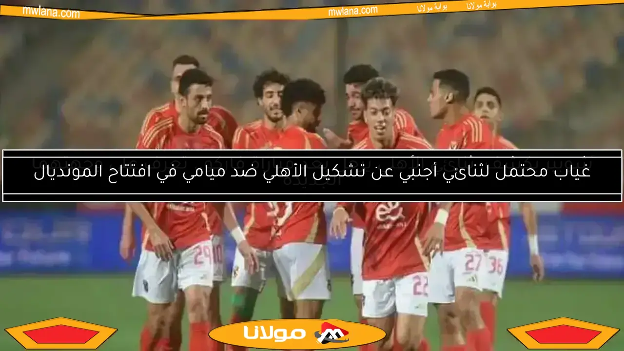 غياب محتمل لثنائي أجنبي عن تشكيل الأهلي ضد ميامي في افتتاح المونديال