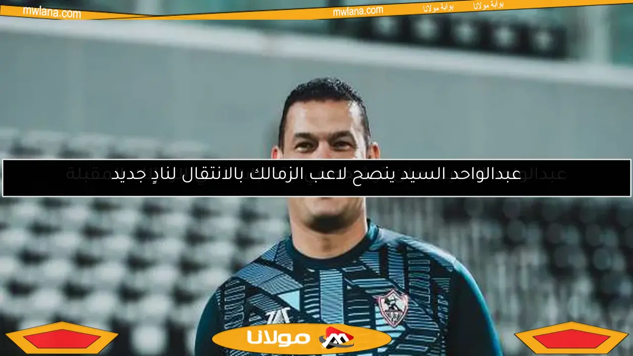عبدالواحد السيد ينصح لاعب الزمالك بالانتقال لنادٍ جديد