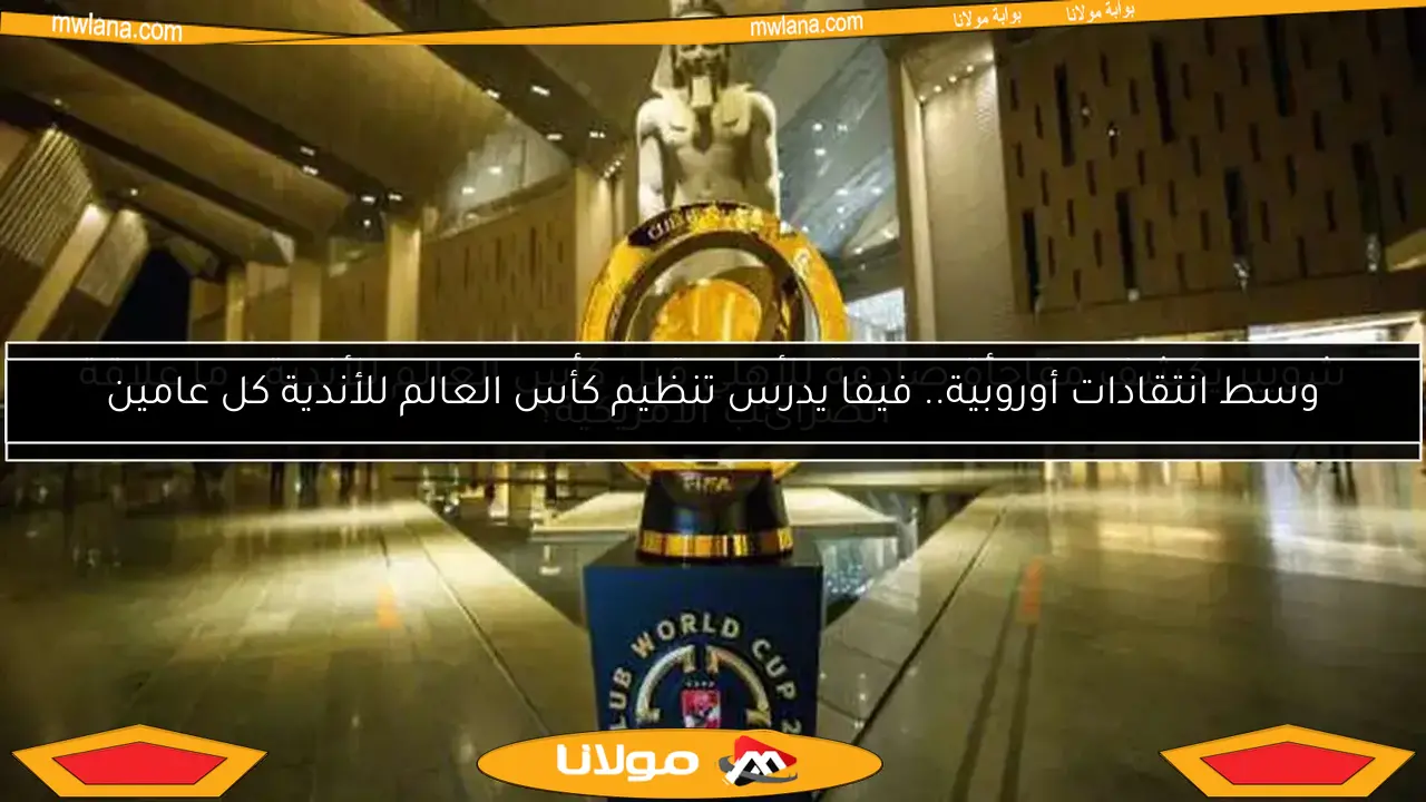 وسط انتقادات أوروبية.. فيفا يدرس تنظيم كأس العالم للأندية كل عامين