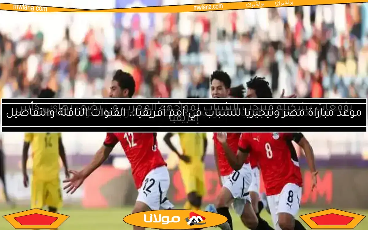 موعد مباراة منتخب مصر للشباب ضد المغرب والقنوات الناقلة
