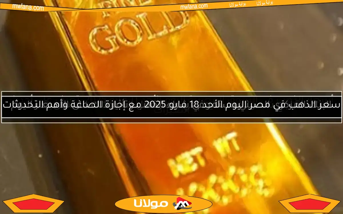 سعر الذهب في مصر اليوم الأحد 18 مايو 2025 مع إجازة الصاغة وأهم التحديثات
