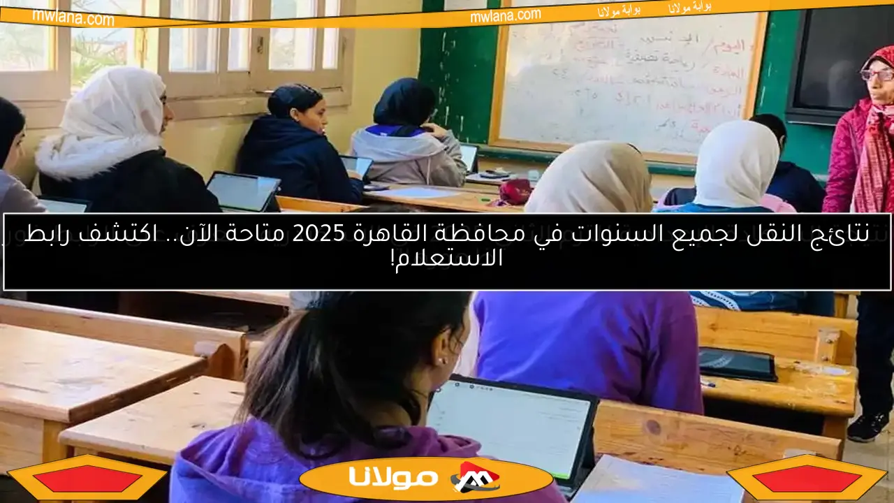 نتائج النقل لجميع السنوات في محافظة القاهرة 2025 متاحة الآن.. اكتشف رابط الاستعلام!