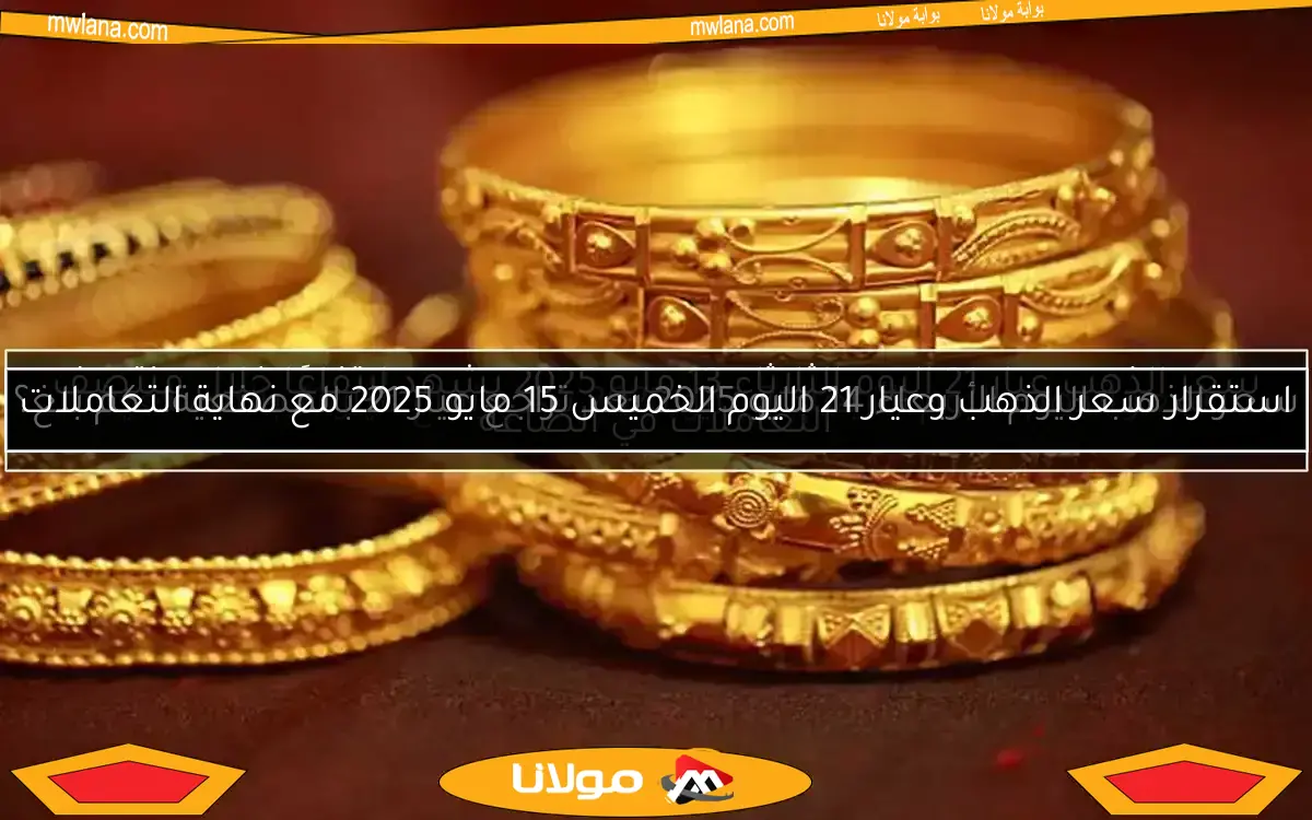 استقرار سعر الذهب وعيار 21 اليوم الخميس 15 مايو 2025 مع نهاية التعاملات