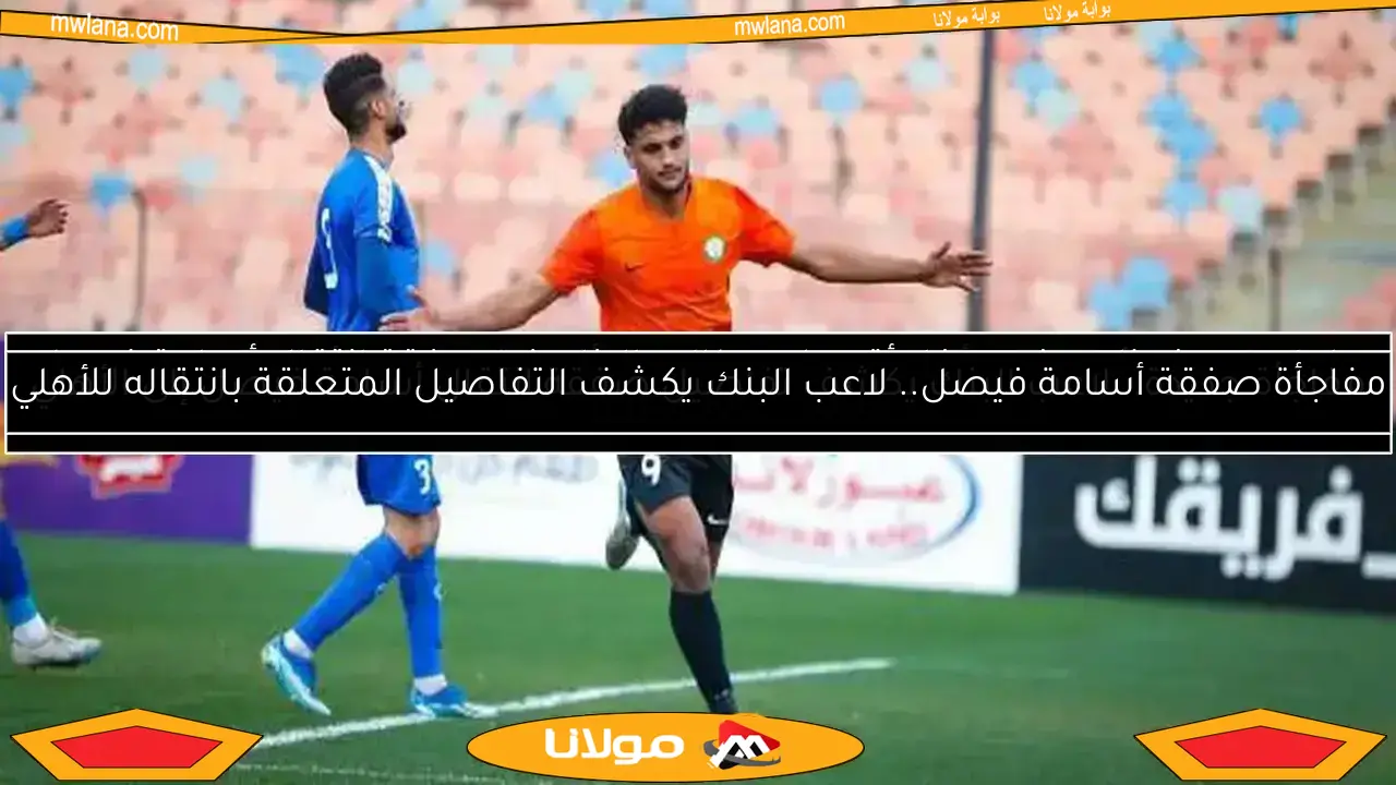 سيف زاهر يكشف مفاجأة.. مطالب البنك لبيع أسامة فيصل للأهلي تصل إلى 100 مليون جنيه