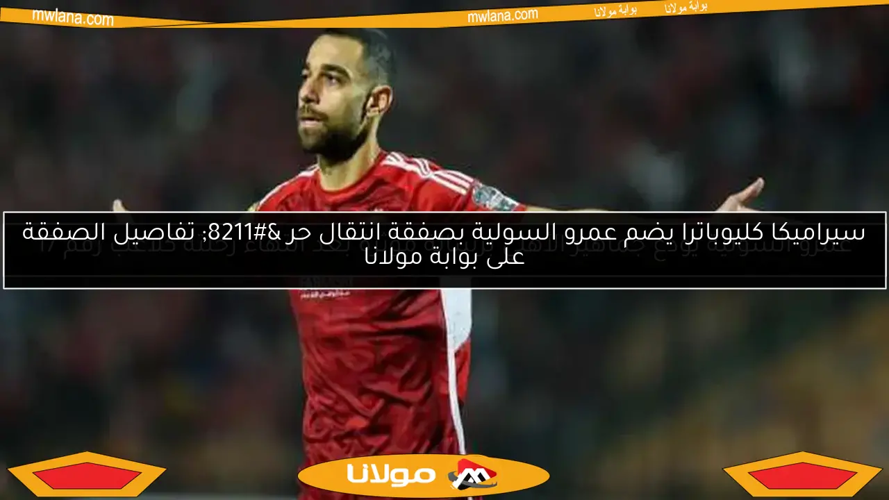 سيراميكا كليوباترا يضم عمرو السولية بصفقة انتقال حر – تفاصيل الصفقة على بوابة مولانا