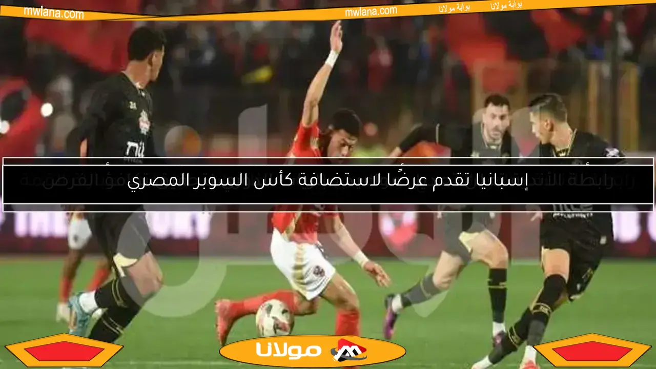 إسبانيا تقدم عرضًا لاستضافة كأس السوبر المصري
