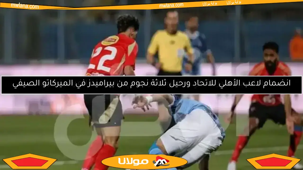 انضمام لاعب الأهلي للاتحاد ورحيل ثلاثة نجوم من بيراميدز في الميركاتو الصيفي