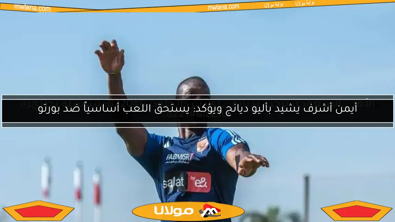 أيمن أشرف يشيد بأليو ديانج ويؤكد: يستحق اللعب أساسياً ضد بورتو