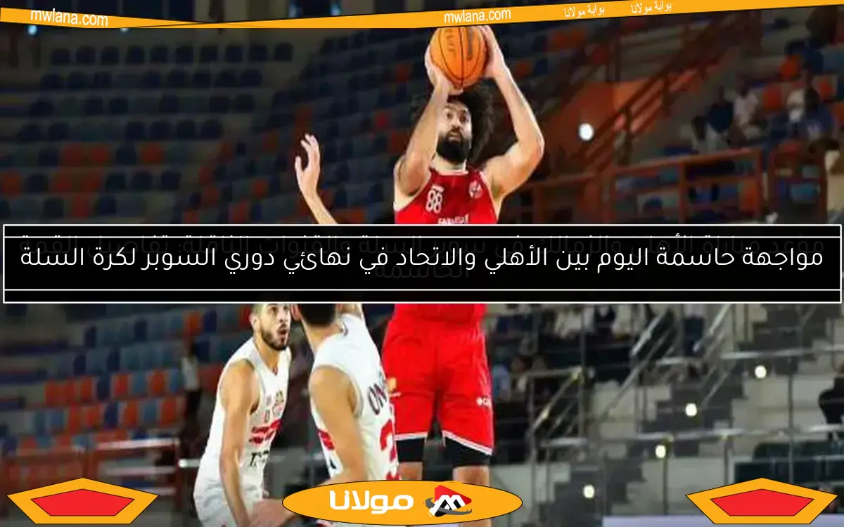 الأهلي والاتحاد يتفوقان على الزمالك وسبورتنج في نصف نهائي دوري سوبر السلة