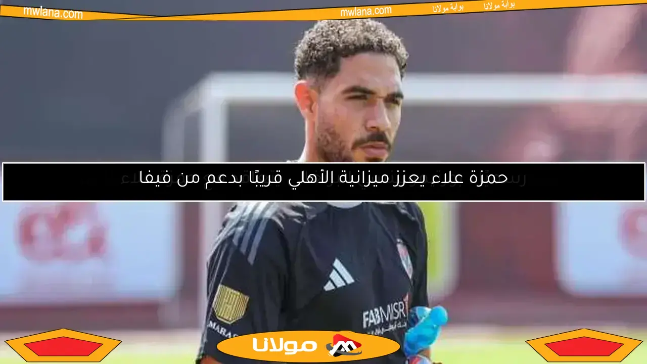 حمزة علاء يعزز ميزانية الأهلي قريبًا بدعم من فيفا