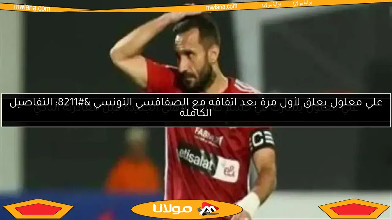 علي معلول يعلق لأول مرة بعد اتفاقه مع الصفاقسي التونسي – التفاصيل الكاملة