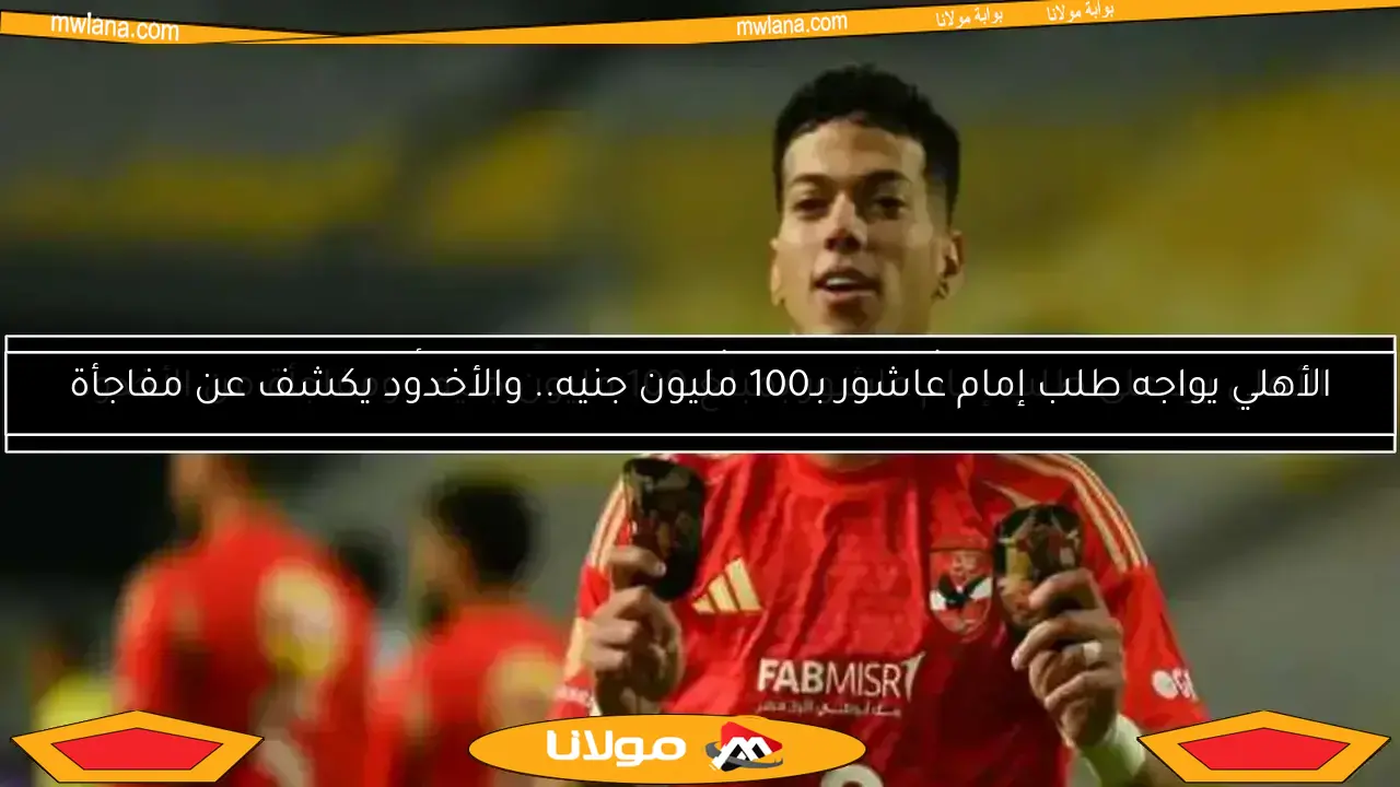 الأهلي يرد على طلب إمام عاشور بمبلغ 100 مليون جنيه.. ومفاجأة من الأخدود
