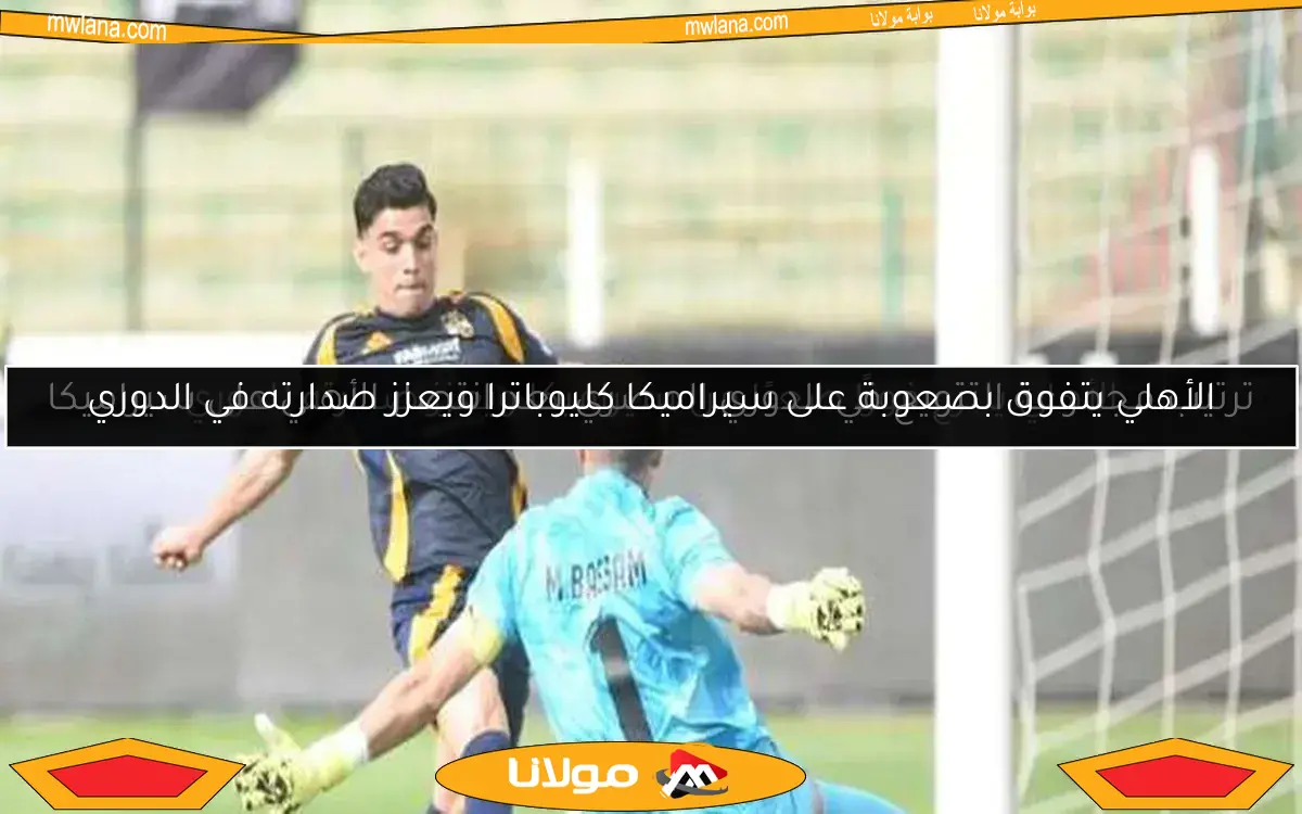 الأهلي ينتزع فوزًا صعبًا من سيراميكا ويعزز صدارته للدوري