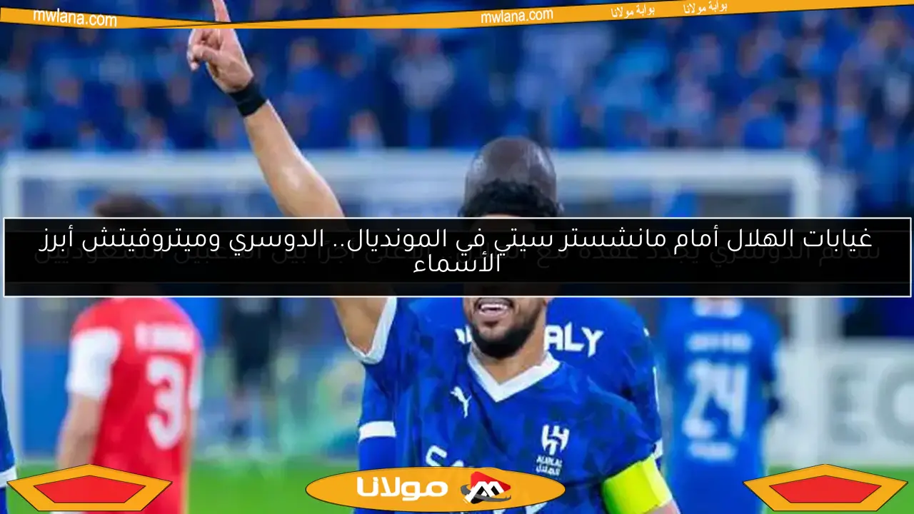 غيابات الهلال أمام مانشستر سيتي في المونديال.. الدوسري وميتروفيتش أبرز الأسماء