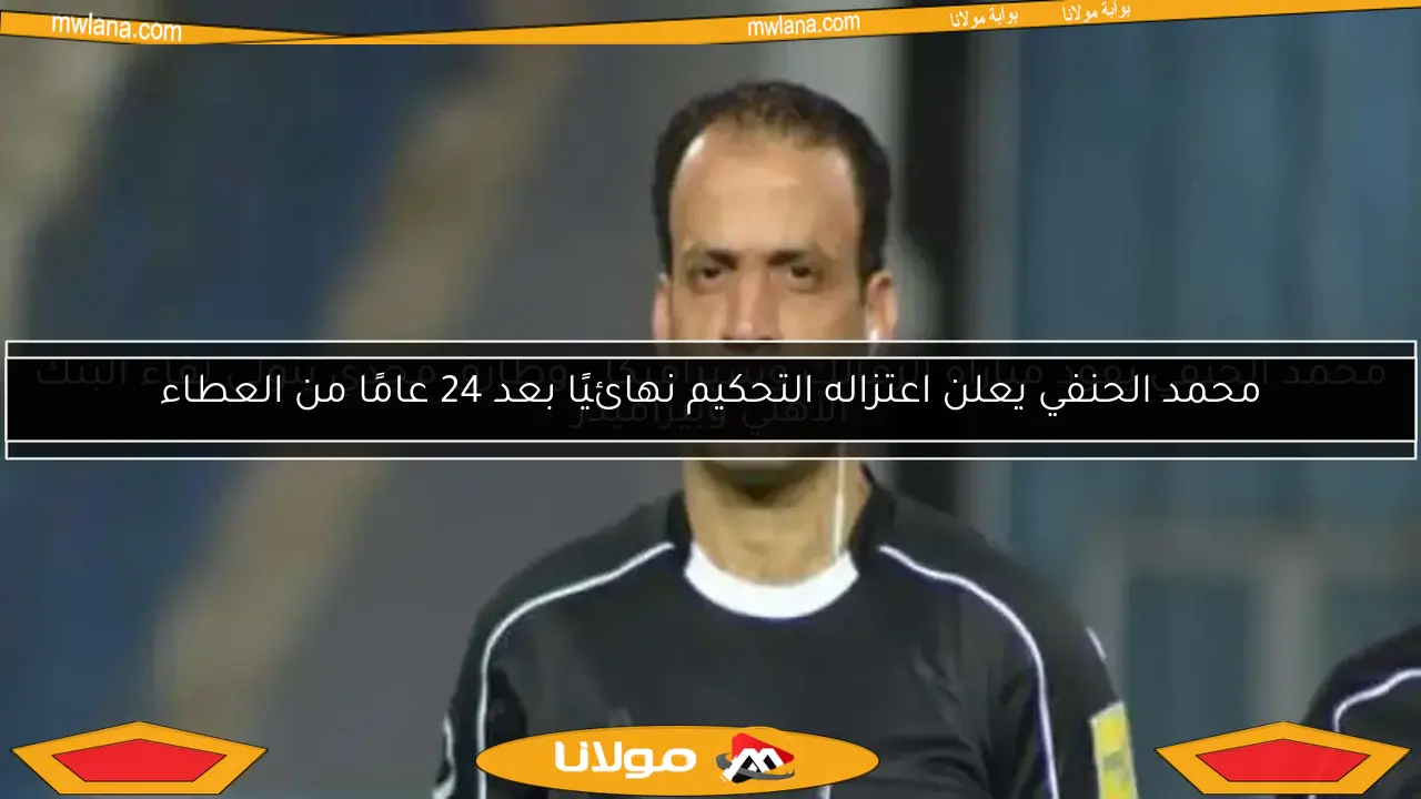 محمد الحنفي يعلن اعتزاله التحكيم نهائيًا بعد 24 عامًا من العطاء