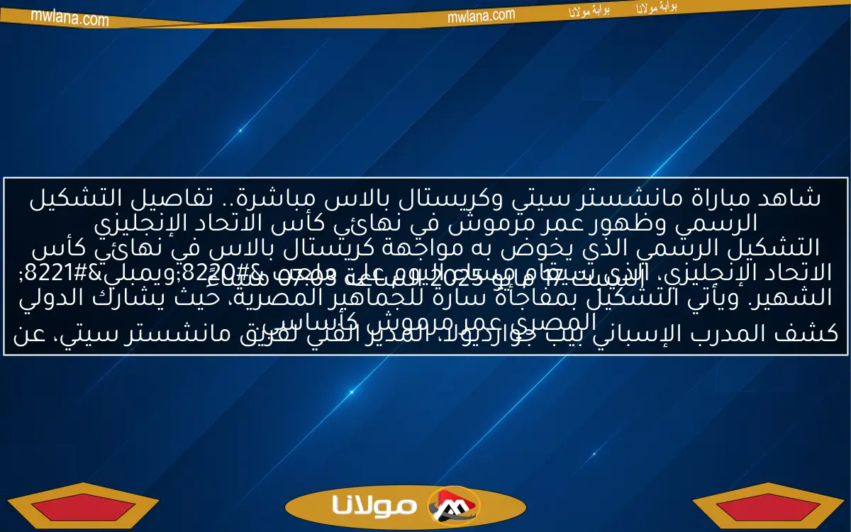 شاهد مباراة مانشستر سيتي وكريستال بالاس مباشرة.. تفاصيل التشكيل الرسمي وظهور عمر مرموش في نهائي كأس الاتحاد الإنجليزي

السبت 17 مايو 2025 الساعة 07:03 مساءً

كشف المدرب الإسباني بيب جوارديولا، المدير الفني لفريق مانشستر سيتي، عن التشكيل الرسمي الذي يخوض به مواجهة كريستال بالاس في نهائي كأس الاتحاد الإنجليزي، الذي سيقام مساء اليوم على ملعب “ويمبلي” الشهير. ويأتي التشكيل بمفاجأة سارة للجماهير المصرية، حيث يشارك الدولي المصري عمر مرموش كأساسي.