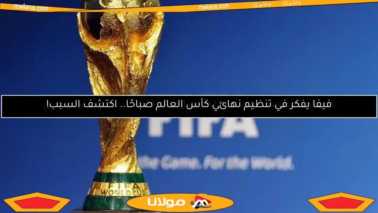 فيفا يفكر في تنظيم نهائي كأس العالم صباحًا.. اكتشف السبب!