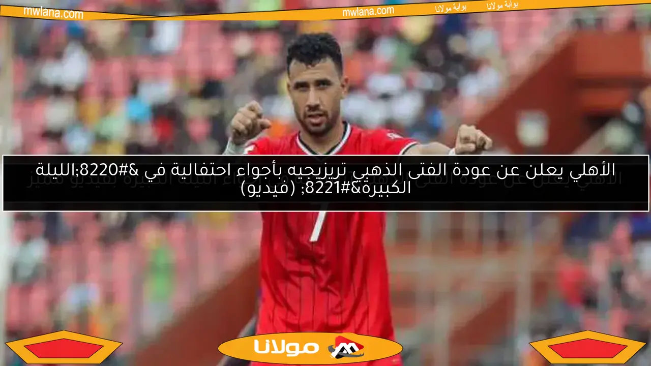 الأهلي يعلن عن عودة الفتى الذهبي تريزيجيه في أجواء الليلة الكبيرة بفيديو مميز