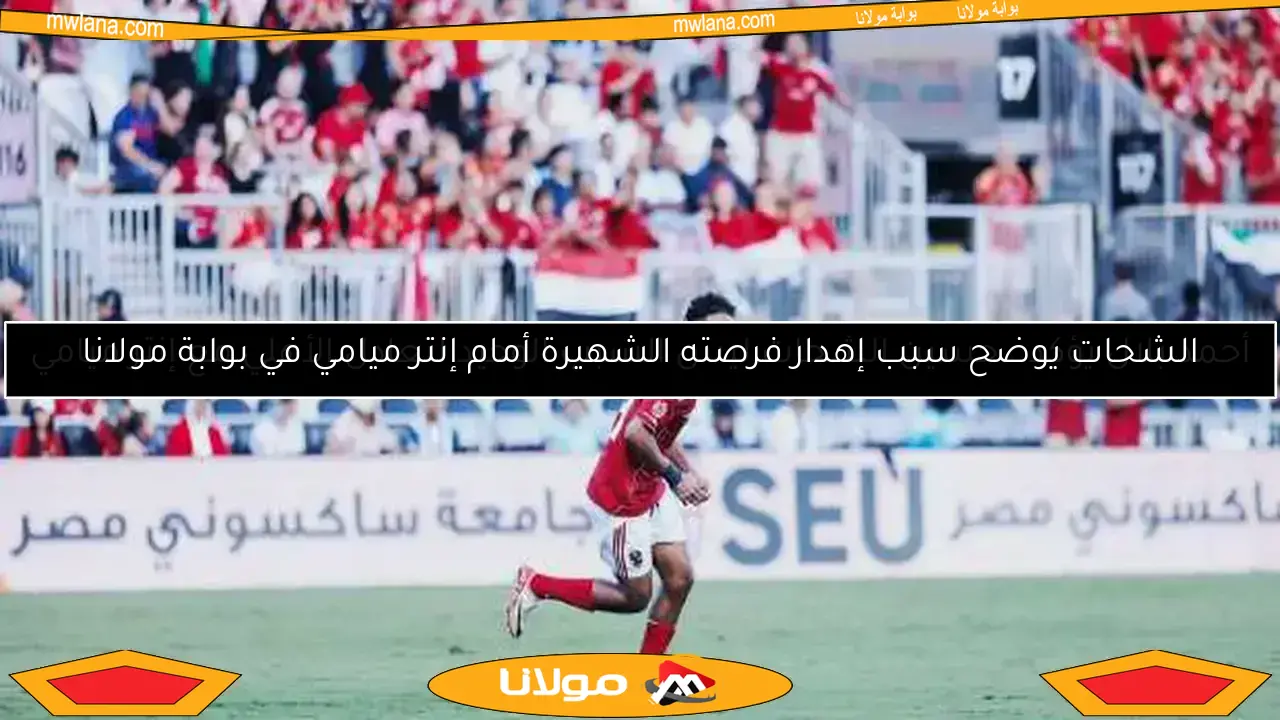 أحمد بلال يؤكد.. حسين الشحات ليس السبب الوحيد لتعادل الأهلي مع إنتر ميامي