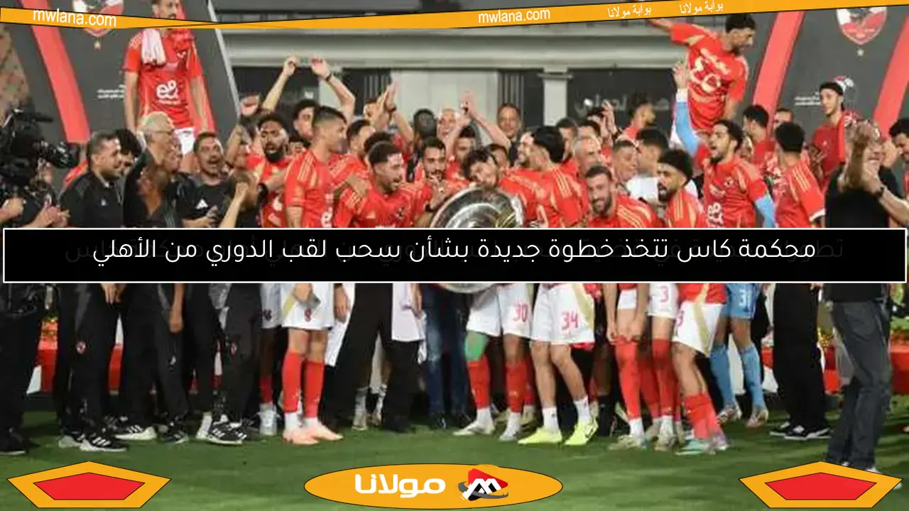 محكمة كاس تتخذ خطوة جديدة بشأن سحب لقب الدوري من الأهلي