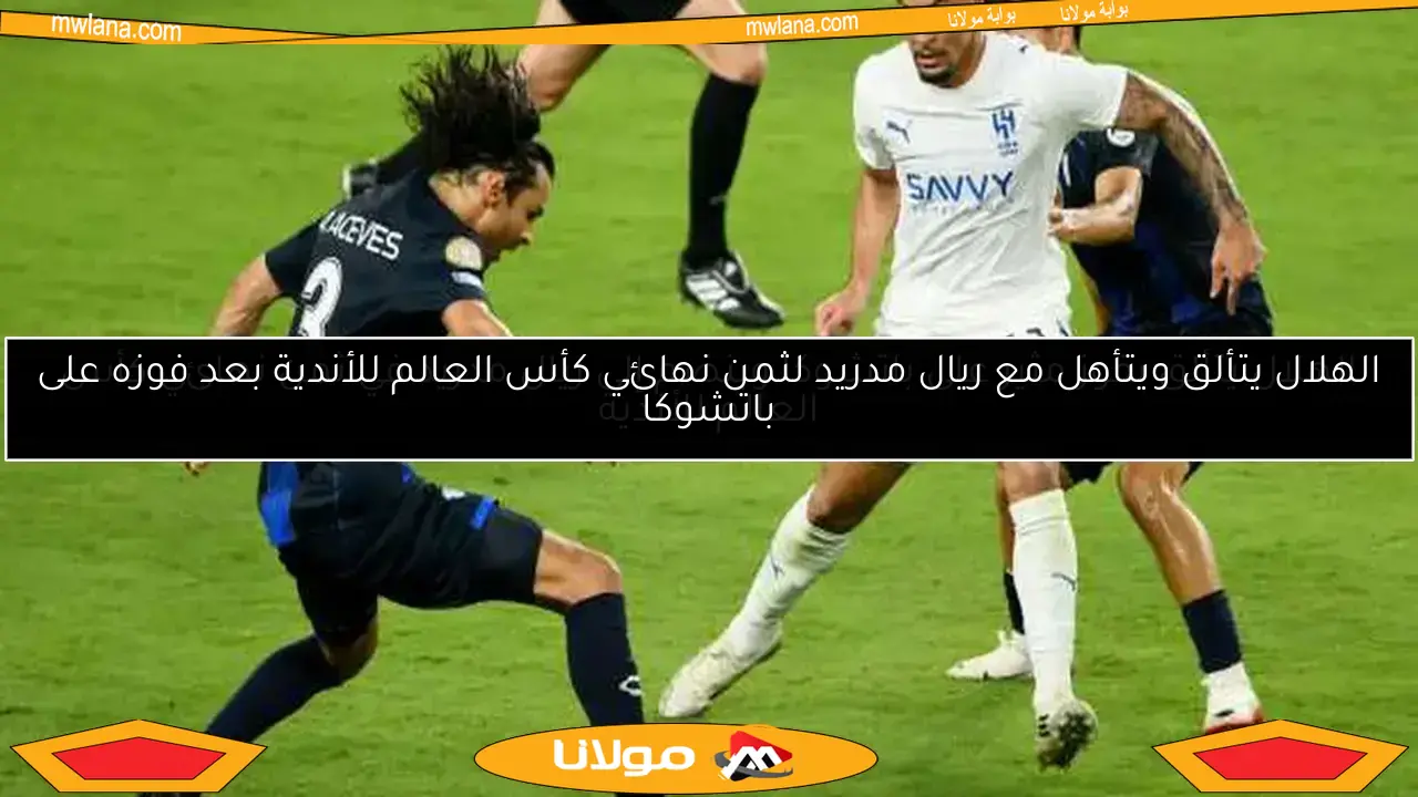 الهلال يتألق بفوز مثير على باتشوكا وينضم إلى ريال مدريد في ثمن نهائي كأس العالم للأندية