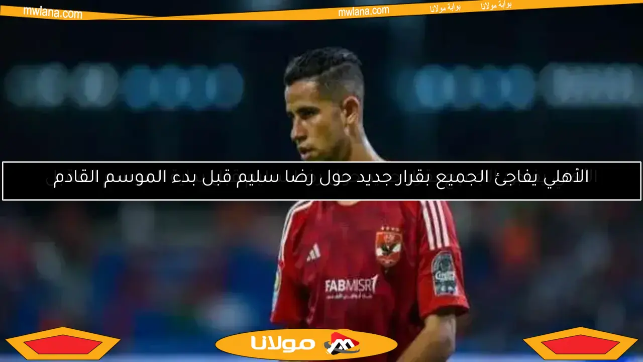 الأهلي يفاجئ الجميع بقرار جديد حول رضا سليم قبل بدء الموسم القادم
